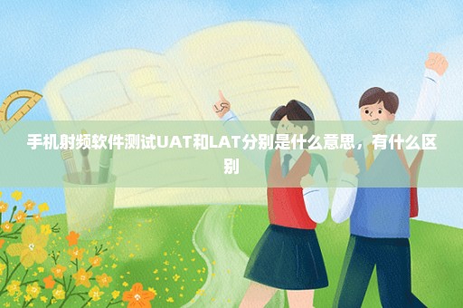 手机射频软件测试UAT和LAT分别是什么意思，有什么区别