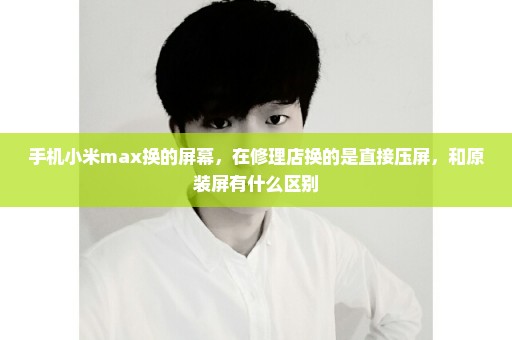手机小米max换的屏幕，在修理店换的是直接压屏，和原装屏有什么区别
