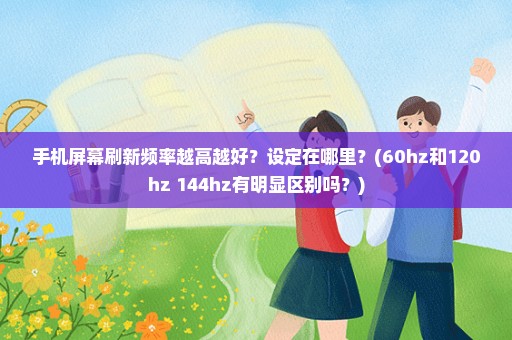 手机屏幕刷新频率越高越好？设定在哪里？(60hz和120hz 144hz有明显区别吗？)