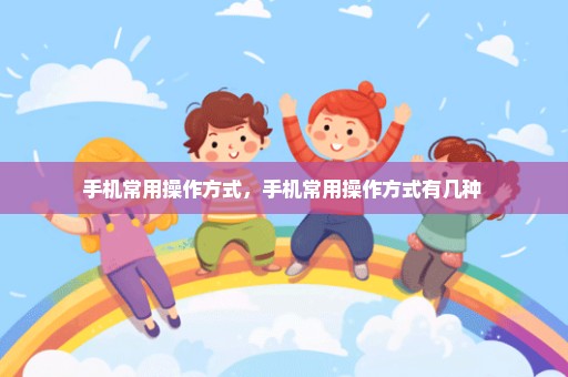 手机常用操作方式，手机常用操作方式有几种 