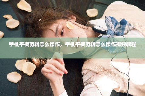 手机平板剪辑怎么操作，手机平板剪辑怎么操作视频教程 