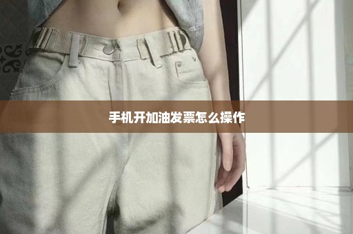 手机开加油发票怎么操作