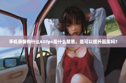 手机录像有什么60fps是什么意思，是可以提升画质吗？