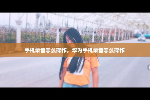 手机录音怎么操作，华为手机录音怎么操作 