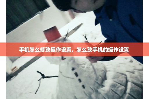 手机怎么修改操作设置，怎么改手机的操作设置 
