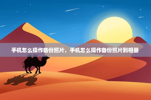 手机怎么操作备份照片，手机怎么操作备份照片到相册 