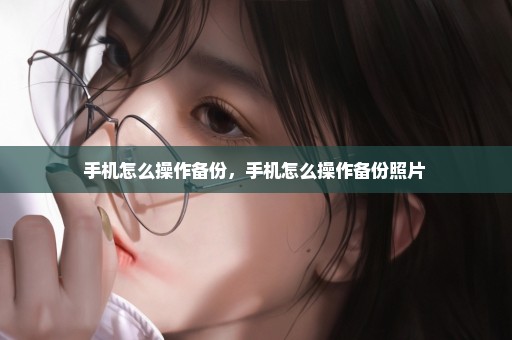 手机怎么操作备份，手机怎么操作备份照片 