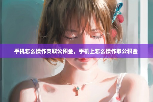 手机怎么操作支取公积金，手机上怎么操作取公积金 