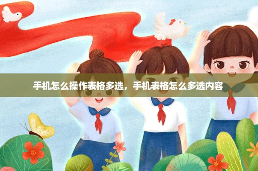 手机怎么操作表格多选，手机表格怎么多选内容 