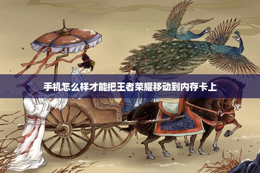 手机怎么样才能把王者荣耀移动到内存卡上