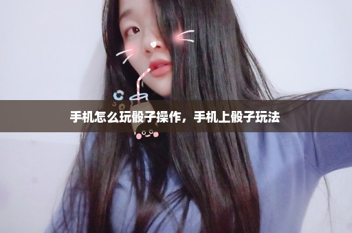 手机怎么玩骰子操作，手机上骰子玩法 