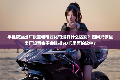 手机恢复出厂设置和格式化有没有什么区别？如果只恢复出厂设置会不会删掉SD卡里面的软件？