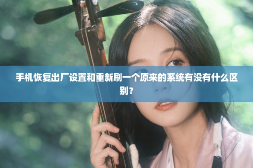 手机恢复出厂设置和重新刷一个原来的系统有没有什么区别？