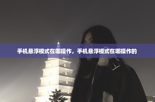 手机悬浮模式在哪操作，手机悬浮模式在哪操作的 