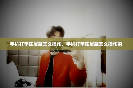 手机打字在屏幕怎么操作，手机打字在屏幕怎么操作的 