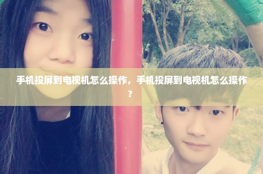 手机投屏到电视机怎么操作，手机投屏到电视机怎么操作? 