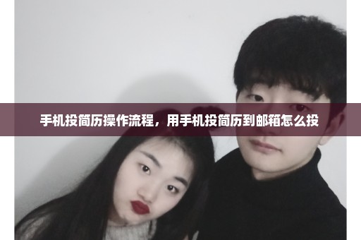 手机投简历操作流程，用手机投简历到邮箱怎么投 