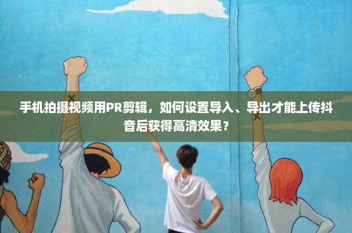 手机拍摄视频用PR剪辑，如何设置导入、导出才能上传抖音后获得高清效果？