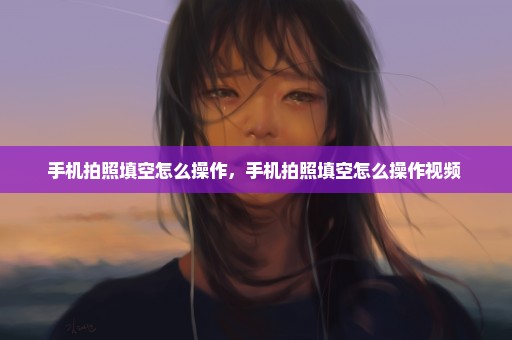 手机拍照填空怎么操作，手机拍照填空怎么操作视频 