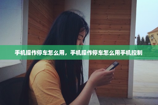 手机操作停车怎么用，手机操作停车怎么用手机控制 