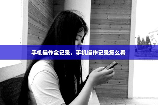 手机操作全记录，手机操作记录怎么看 