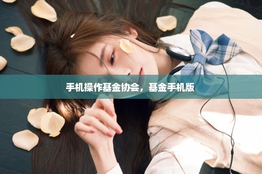 手机操作基金协会，基金手机版 