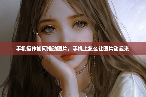 手机操作如何推动图片，手机上怎么让图片动起来 