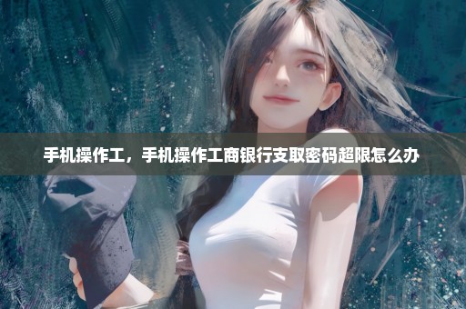 手机操作工，手机操作工商银行支取密码超限怎么办 