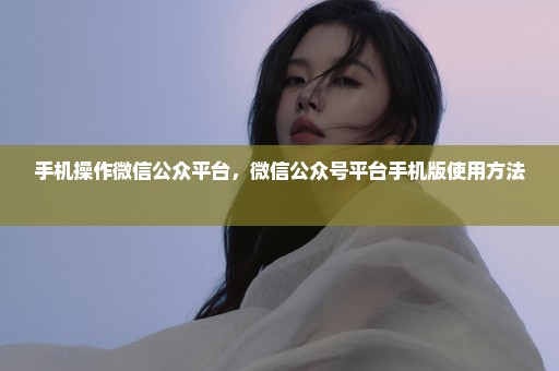 手机操作微信公众平台，微信公众号平台手机版使用方法 