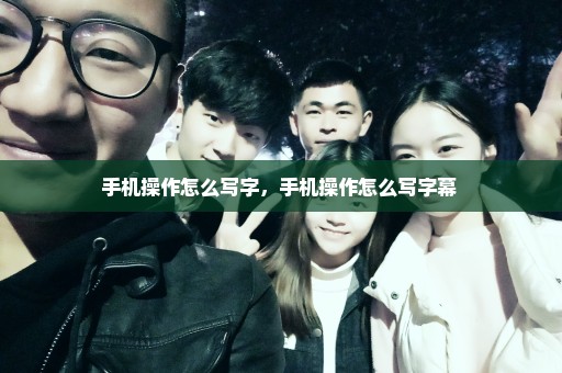 手机操作怎么写字，手机操作怎么写字幕 