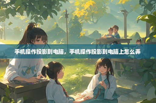 手机操作投影到电脑，手机操作投影到电脑上怎么弄 
