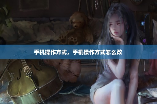 手机操作方式，手机操作方式怎么改 