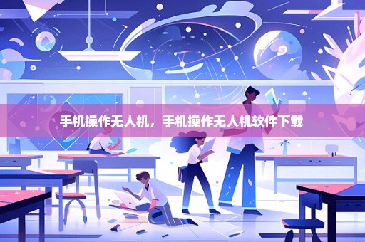 手机操作无人机，手机操作无人机软件下载 