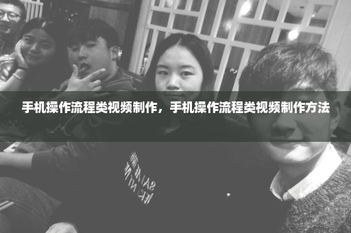 手机操作流程类视频制作，手机操作流程类视频制作方法 