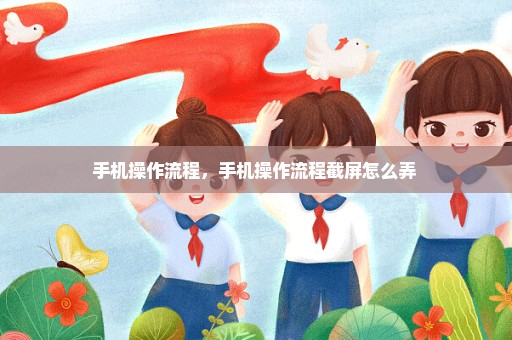 手机操作流程，手机操作流程截屏怎么弄 