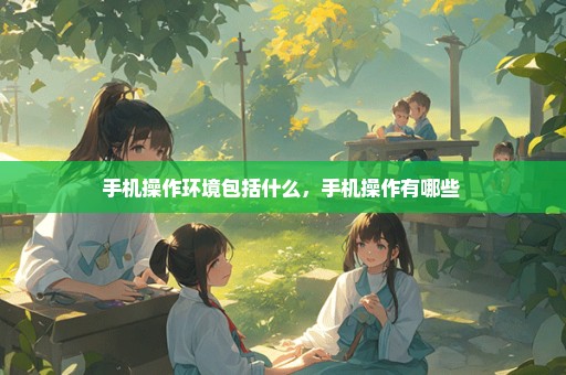 手机操作环境包括什么，手机操作有哪些 