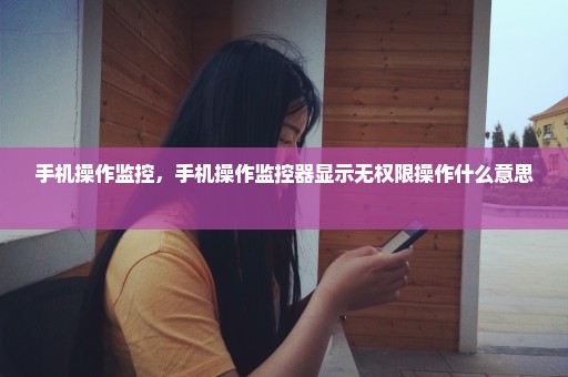 手机操作监控，手机操作监控器显示无权限操作什么意思 