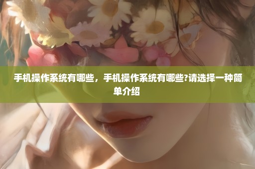 手机操作系统有哪些，手机操作系统有哪些?请选择一种简单介绍 