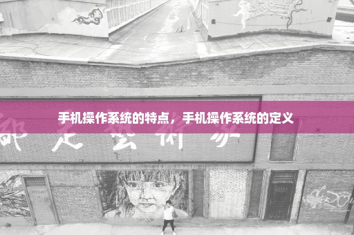 手机操作系统的特点，手机操作系统的定义 