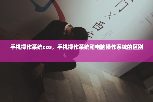 手机操作系统cos，手机操作系统和电脑操作系统的区别 