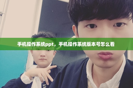 手机操作系统ppt，手机操作系统版本号怎么看 