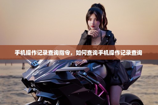 手机操作记录查询指令，如何查询手机操作记录查询 