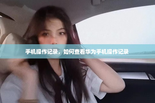 手机操作记录，如何查看华为手机操作记录 