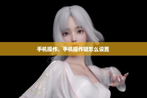 手机操作，手机操作键怎么设置 