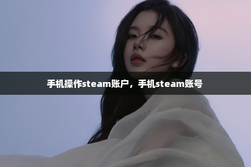 手机操作steam账户，手机steam账号 