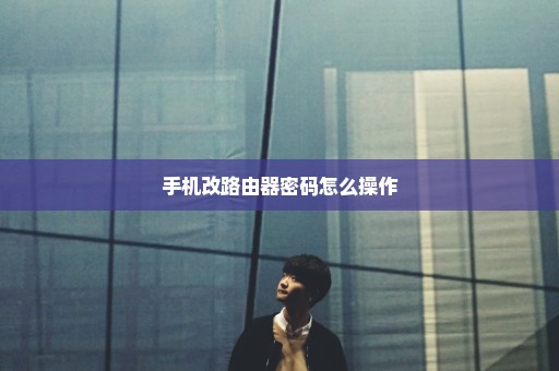 手机改路由器密码怎么操作