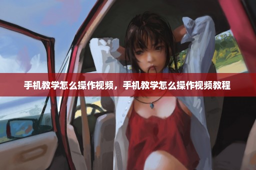 手机教学怎么操作视频，手机教学怎么操作视频教程 