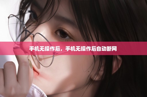 手机无操作后，手机无操作后自动断网 