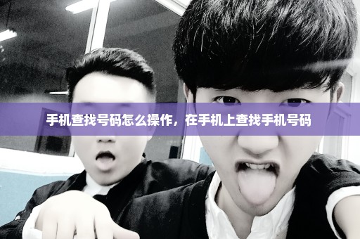 手机查找号码怎么操作，在手机上查找手机号码 