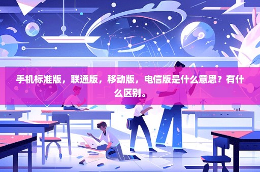 手机标准版，联通版，移动版，电信版是什么意思？有什么区别。